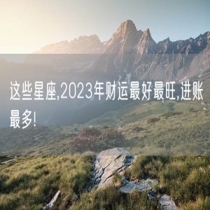 这些星座,2023年财运最好最旺,进账最多!