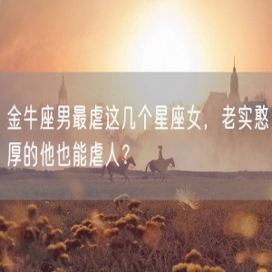 金牛座男最虐这几个星座女，老实憨厚的他也能虐人？