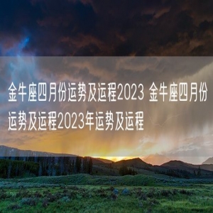 金牛座四月份运势及运程2023 金牛座四月份运势及运程2023年运势及运程