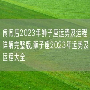 闹闹店2023年狮子座运势及运程详解完整版,狮子座2023年运势及运程大全