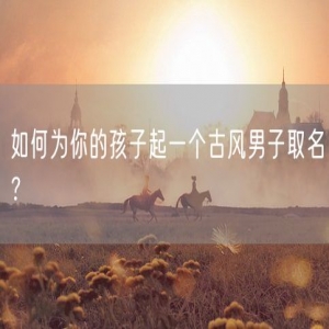 如何为你的孩子起一个古风男子取名？