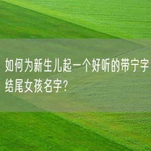 如何为新生儿起一个好听的带宁字结尾女孩名字？