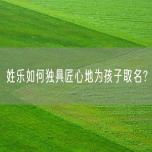 姓乐如何独具匠心地为孩子取名？