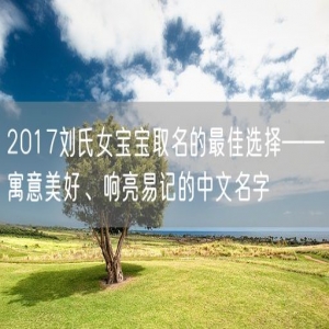 2017刘氏女宝宝取名的最佳选择——寓意美好、响亮易记的中文名字