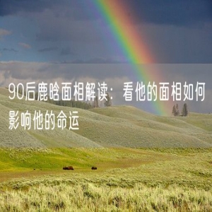 90后鹿晗面相解读：看他的面相如何影响他的命运