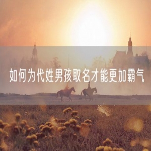 如何为代姓男孩取名才能更加霸气