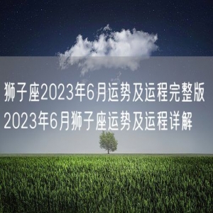 狮子座2023年6月运势及运程完整版 2023年6月狮子座运势及运程详解