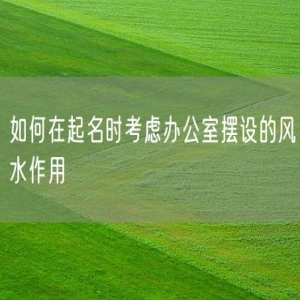 如何在起名时考虑办公室摆设的风水作用