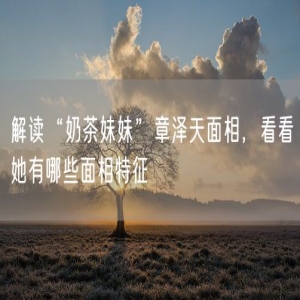 解读“奶茶妹妹”章泽天面相，看看她有哪些面相特征