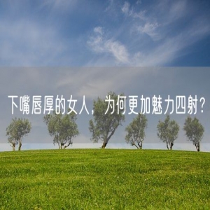 下嘴唇厚的女人，为何更加魅力四射？