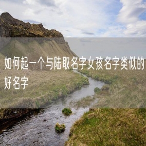 如何起一个与陆取名字女孩名字类似的好名字
