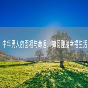 中年男人的面相与命运：如何迎接幸福生活
