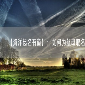 【海洋起名有道】：如何为航母取名？