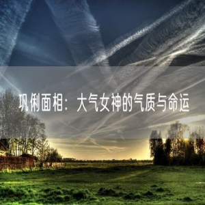 巩俐面相：大气女神的气质与命运