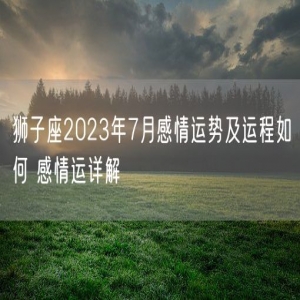 狮子座2023年7月感情运势及运程如何 感情运详解