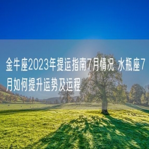 金牛座2023年提运指南7月情况 水瓶座7月如何提升运势及运程