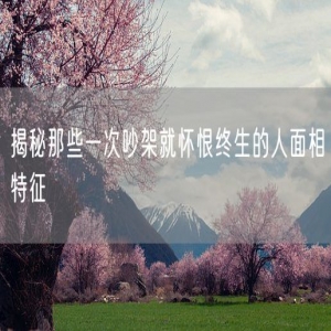 揭秘那些一次吵架就怀恨终生的人面相特征