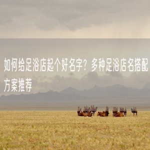 如何给足浴店起个好名字？多种足浴店名搭配方案推荐