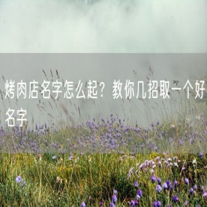 烤肉店名字怎么起？教你几招取一个好名字