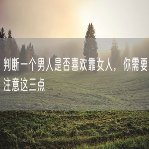 判断一个男人是否喜欢靠女人，你需要注意这三点