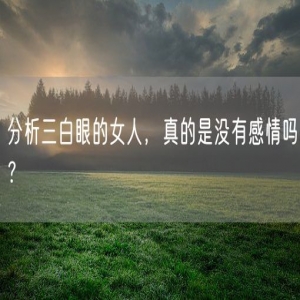 分析三白眼的女人，真的是没有感情吗？