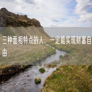 三种面相特点的人，一定能实现财富自由