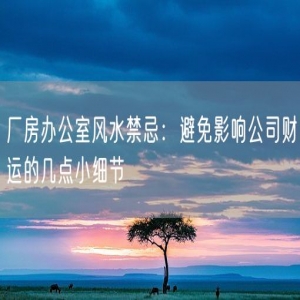 厂房办公室风水禁忌：避免影响公司财运的几点小细节