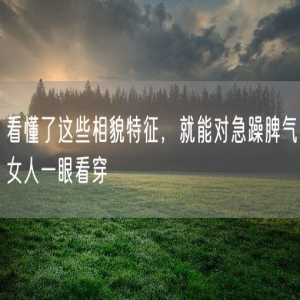 看懂了这些相貌特征，就能对急躁脾气女人一眼看穿