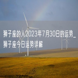 狮子座的人2023年7月30日的运势_狮子座今日运势详解