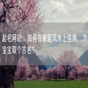 起名网站：如何在家居风水上咨询，为宝宝取个吉名？