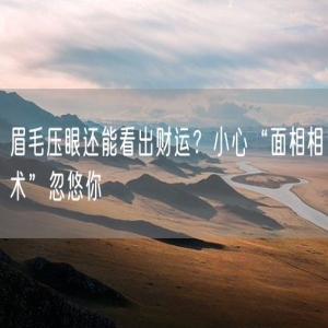 眉毛压眼还能看出财运？小心“面相相术”忽悠你