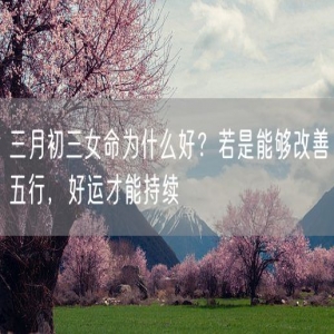 三月初三女命为什么好？若是能够改善五行，好运才能持续