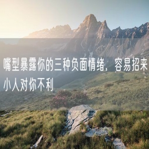 嘴型暴露你的三种负面情绪，容易招来小人对你不利