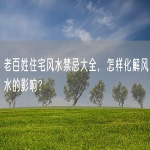 老百姓住宅风水禁忌大全，怎样化解风水的影响？