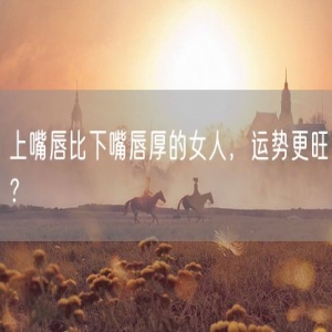 上嘴唇比下嘴唇厚的女人，运势更旺？