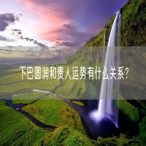 下巴圆润和贵人运势有什么关系？