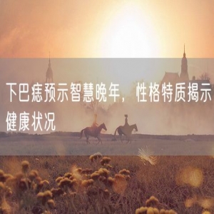 下巴痣预示智慧晚年，性格特质揭示健康状况