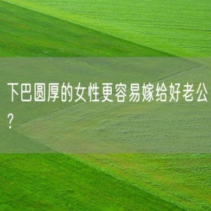 下巴圆厚的女性更容易嫁给好老公？