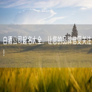 白酒公司起名大全，让您的品牌倍受关注！