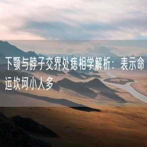 下颚与脖子交界处痣相学解析：表示命运坎坷小人多