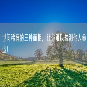 世间稀有的三种面相，让你难以揣测他人命运！