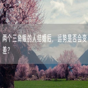两个三角眼的人结婚后，运势是否会变差？