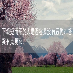 下颌短而平的人是否容易没有后代？答案有点复杂
