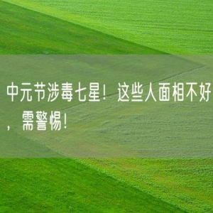 中元节涉毒七星！这些人面相不好，需警惕！