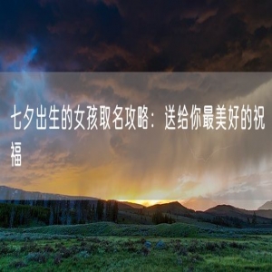 七夕出生的女孩取名攻略：送给你最美好的祝福
