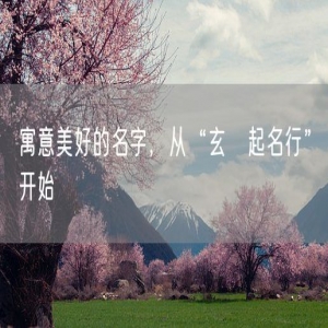 寓意美好的名字，从“玄燚起名行”开始