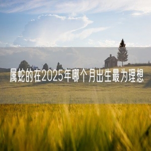 属蛇的在2025年哪个月出生最为理想