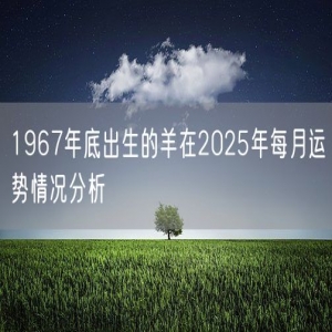 1967年底出生的羊在2025年每月运势情况分析
