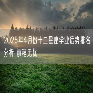2025年4月份十二星座学业运势排名分析 前程无忧
