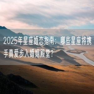 2025年星座婚恋指南：哪些星座将携手真爱步入婚姻殿堂？